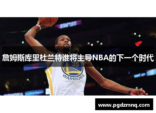 詹姆斯库里杜兰特谁将主导NBA的下一个时代