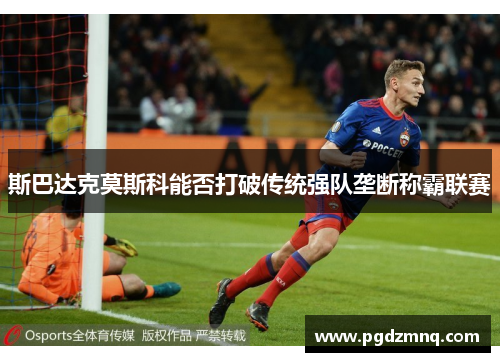 斯巴达克莫斯科能否打破传统强队垄断称霸联赛