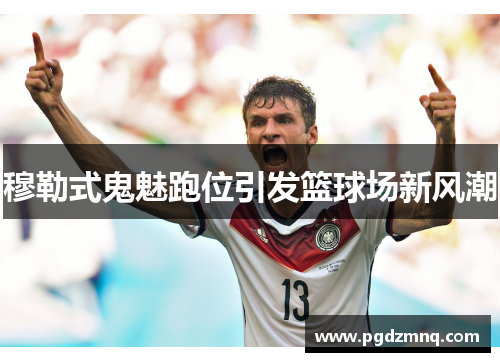 穆勒式鬼魅跑位引发篮球场新风潮