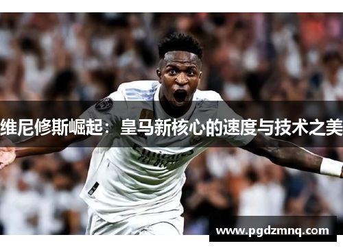 维尼修斯崛起：皇马新核心的速度与技术之美