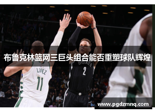 布鲁克林篮网三巨头组合能否重塑球队辉煌