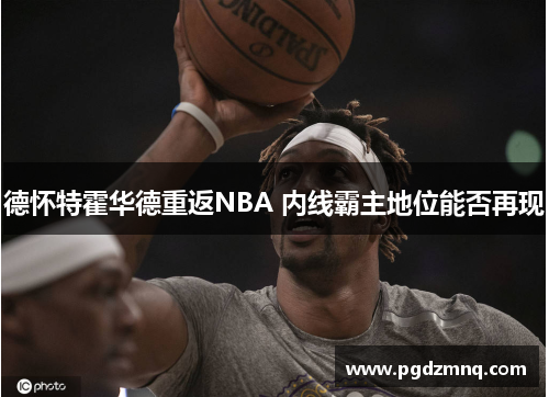 德怀特霍华德重返NBA 内线霸主地位能否再现