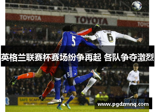 英格兰联赛杯赛场纷争再起 各队争夺激烈