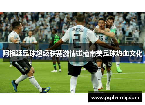 阿根廷足球超级联赛激情碰撞南美足球热血文化