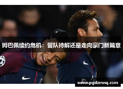 姆巴佩续约危机：留队待解还是走向豪门新篇章