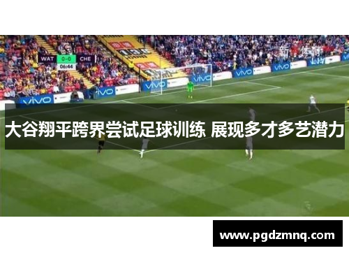 大谷翔平跨界尝试足球训练 展现多才多艺潜力