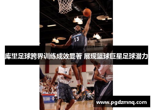 库里足球跨界训练成效显著 展现篮球巨星足球潜力
