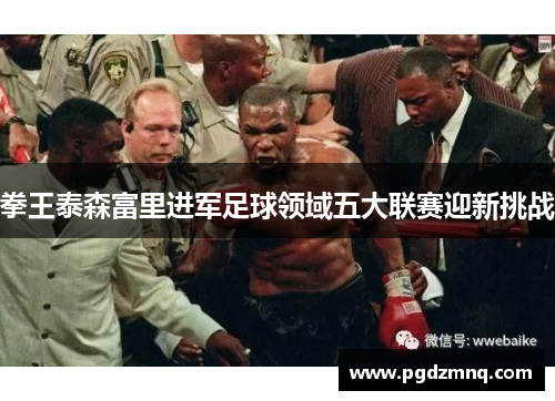 拳王泰森富里进军足球领域五大联赛迎新挑战