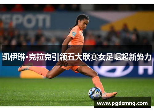 凯伊琳·克拉克引领五大联赛女足崛起新势力