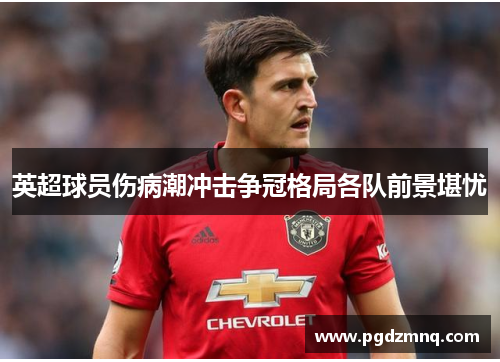 英超球员伤病潮冲击争冠格局各队前景堪忧